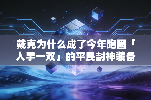 戴克为什么成了今年跑圈「人手一双」的平民封神装备? 戴克为什么成了今年跑圈「人手一双」的平民封神装备?
