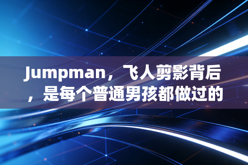 Jumpman,飞人剪影背后,是每个普通男孩都做过的腾空梦 Jumpman,飞人剪影背后,是每个普通男孩都做过的腾空梦