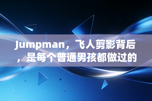 Jumpman,飞人剪影背后,是每个普通男孩都做过的腾空梦 Jumpman,飞人剪影背后,是每个普通男孩都做过的腾空梦