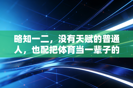 略知一二,没有天赋的普通人,也配把体育当一辈子的爱好吗? 略知一二,没有天赋的普通人,也配把体育当一辈子的爱好吗?