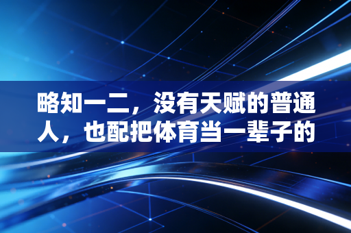 略知一二,没有天赋的普通人,也配把体育当一辈子的爱好吗? 略知一二,没有天赋的普通人,也配把体育当一辈子的爱好吗?
