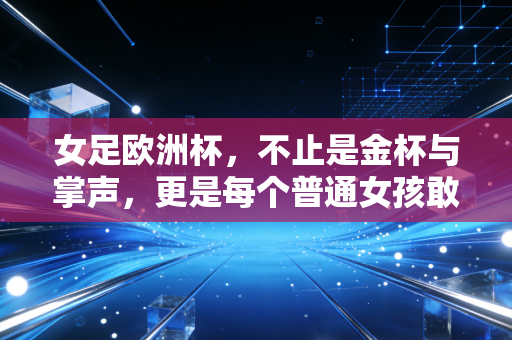 女足欧洲杯,不止是金杯与掌声,更是每个普通女孩敢做梦的底气 女足欧洲杯,不止是金杯与掌声,更是每个普通女孩敢做梦的底气