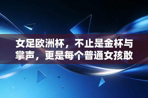 女足欧洲杯,不止是金杯与掌声,更是每个普通女孩敢做梦的底气 女足欧洲杯,不止是金杯与掌声,更是每个普通女孩敢做梦的底气