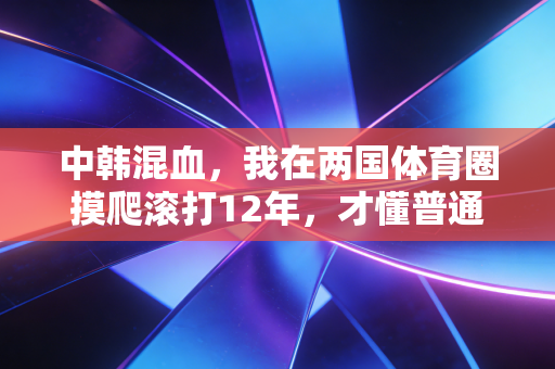 中韩混血,我在两国体育圈摸爬滚打12年,才懂普通人走体育路到底有多难 中韩混血,我在两国体育圈摸爬滚打12年,才懂普通人走体育路到底有多难