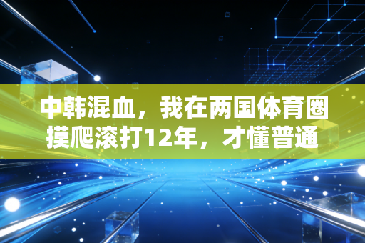 中韩混血，我在两国体育圈摸爬滚打12年，才懂普通人走体育路到底有多难