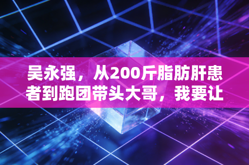 吴永强,从200斤脂肪肝患者到跑团带头大哥,我要让普通人都敢跑马拉松 吴永强,从200斤脂肪肝患者到跑团带头大哥,我要让普通人都敢跑马拉松