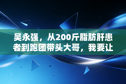 吴永强，从200斤脂肪肝患者到跑团带头大哥，我要让普通人都敢跑马拉松