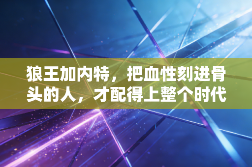 狼王加内特,把血性刻进骨头的人,才配得上整个时代的仰望 狼王加内特,把血性刻进骨头的人,才配得上整个时代的仰望