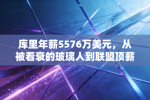 库里年薪5576万美元,从被看衰的玻璃人到联盟顶薪天花板,普通人也能抄的逆袭逻辑 库里年薪5576万美元,从被看衰的玻璃人到联盟顶薪天花板,普通人也能抄的逆袭逻辑