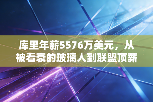 库里年薪5576万美元，从被看衰的玻璃人到联盟顶薪天花板，普通人也能抄的逆袭逻辑