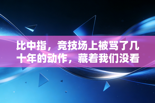 比中指,竞技场上被骂了几十年的动作,藏着我们没看见的人生百态 比中指,竞技场上被骂了几十年的动作,藏着我们没看见的人生百态