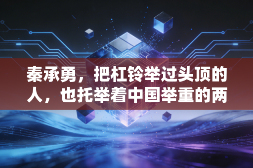 秦承勇,把杠铃举过头顶的人,也托举着中国举重的两代荣光 秦承勇,把杠铃举过头顶的人,也托举着中国举重的两代荣光