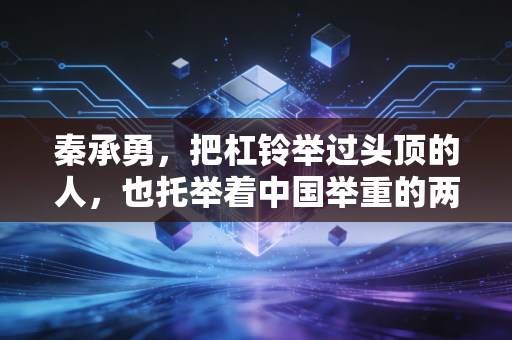秦承勇，把杠铃举过头顶的人，也托举着中国举重的两代荣光