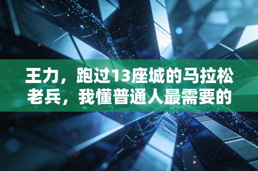 王力,跑过13座城的马拉松老兵,我懂普通人最需要的运动哲学 王力,跑过13座城的马拉松老兵,我懂普通人最需要的运动哲学