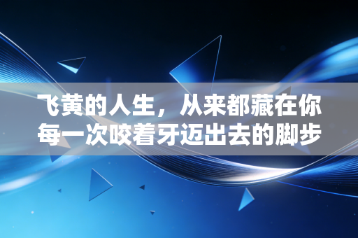飞黄的人生,从来都藏在你每一次咬着牙迈出去的脚步里 飞黄的人生,从来都藏在你每一次咬着牙迈出去的脚步里