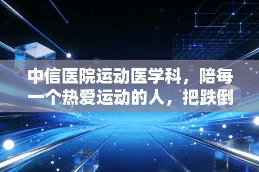 中信医院运动医学科,陪每一个热爱运动的人,把跌倒的脚步再抬起来 中信医院运动医学科,陪每一个热爱运动的人,把跌倒的脚步再抬起来