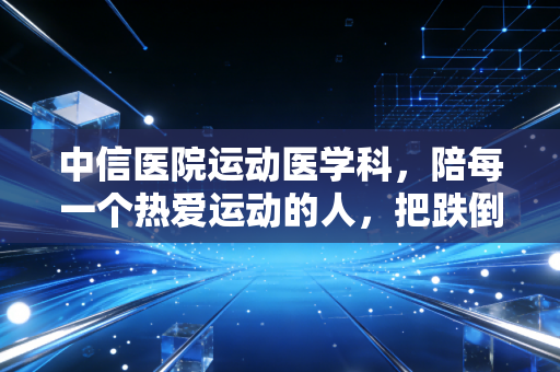 中信医院运动医学科,陪每一个热爱运动的人,把跌倒的脚步再抬起来 中信医院运动医学科,陪每一个热爱运动的人,把跌倒的脚步再抬起来