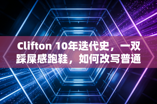 Clifton 10年迭代史,一双踩屎感跑鞋,如何改写普通跑者的运动生命周期? Clifton 10年迭代史,一双踩屎感跑鞋,如何改写普通跑者的运动生命周期?
