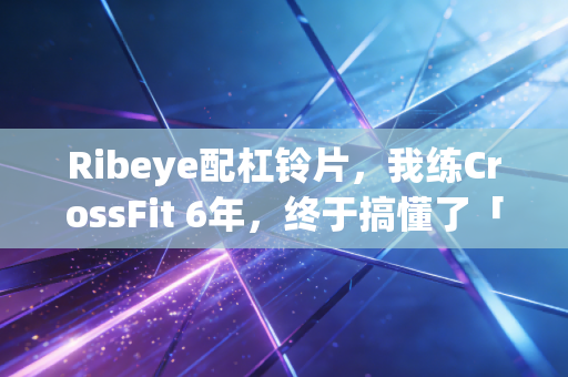 Ribeye配杠铃片,我练CrossFit 6年,终于搞懂了「吃比练重要」的真相 Ribeye配杠铃片,我练CrossFit 6年,终于搞懂了「吃比练重要」的真相
