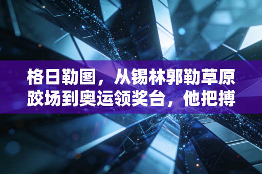 格日勒图,从锡林郭勒草原跤场到奥运领奖台,他把搏克的魂揉进了中国式摔跤的骨 格日勒图,从锡林郭勒草原跤场到奥运领奖台,他把搏克的魂揉进了中国式摔跤的骨