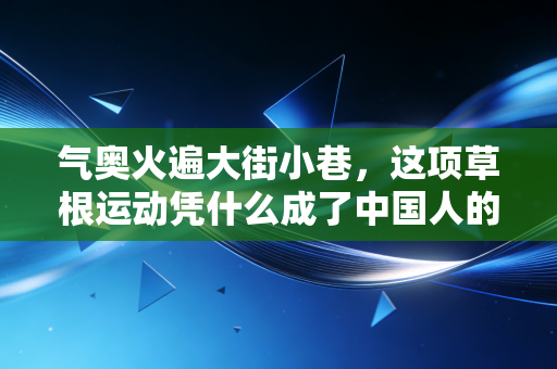 气奥火遍大街小巷,这项草根运动凭什么成了中国人的新国民运动? 气奥火遍大街小巷,这项草根运动凭什么成了中国人的新国民运动?