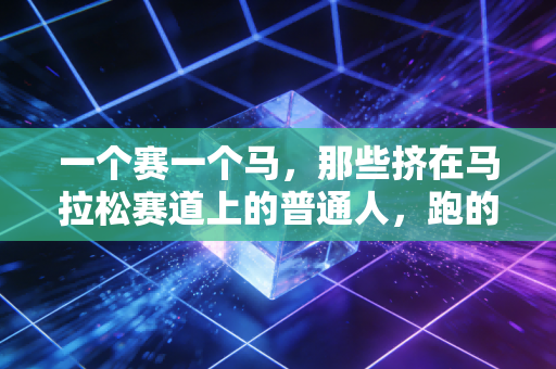 一个赛一个马,那些挤在马拉松赛道上的普通人,跑的不是配速是生活 一个赛一个马,那些挤在马拉松赛道上的普通人,跑的不是配速是生活
