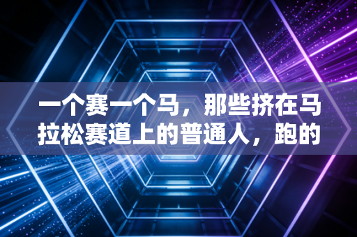一个赛一个马,那些挤在马拉松赛道上的普通人,跑的不是配速是生活 一个赛一个马,那些挤在马拉松赛道上的普通人,跑的不是配速是生活