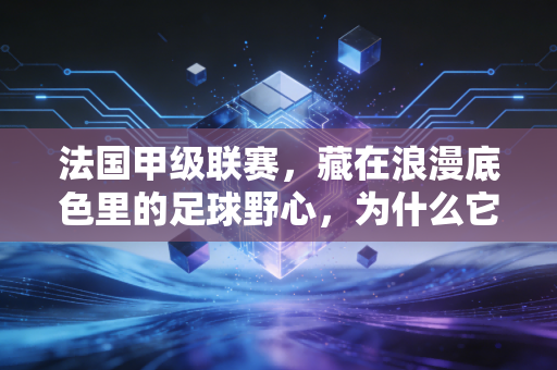 法国甲级联赛,藏在浪漫底色里的足球野心,为什么它是最被低估的五大联赛担当? 法国甲级联赛,藏在浪漫底色里的足球野心,为什么它是最被低估的五大联赛担当?