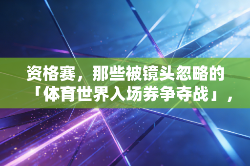 资格赛,那些被镜头忽略的「体育世界入场券争夺战」,藏着比决赛更戳人的滚烫人生 资格赛,那些被镜头忽略的「体育世界入场券争夺战」,藏着比决赛更戳人的滚烫人生