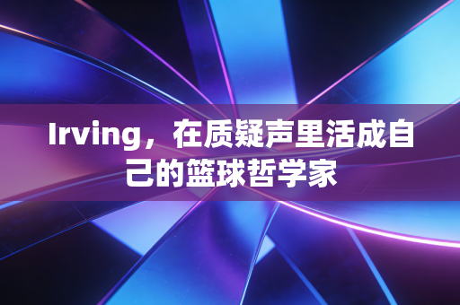 Irving,在质疑声里活成自己的篮球哲学家 Irving,在质疑声里活成自己的篮球哲学家