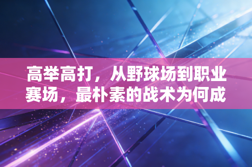 高举高打,从野球场到职业赛场,最朴素的战术为何成了普通人的运动破局密码 高举高打,从野球场到职业赛场,最朴素的战术为何成了普通人的运动破局密码
