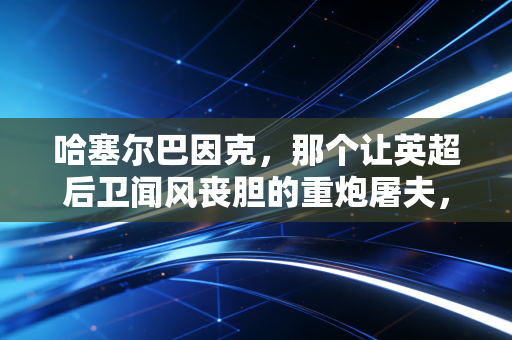哈塞尔巴因克,那个让英超后卫闻风丧胆的重炮屠夫,是我年少足球梦最初的模样 哈塞尔巴因克,那个让英超后卫闻风丧胆的重炮屠夫,是我年少足球梦最初的模样