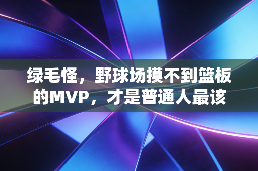 绿毛怪,野球场摸不到篮板的MVP,才是普通人最该懂的体育真相 绿毛怪,野球场摸不到篮板的MVP,才是普通人最该懂的体育真相