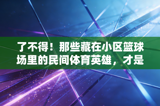 了不得!那些藏在小区篮球场里的民间体育英雄,才是中国体育最鲜活的底色 了不得!那些藏在小区篮球场里的民间体育英雄,才是中国体育最鲜活的底色