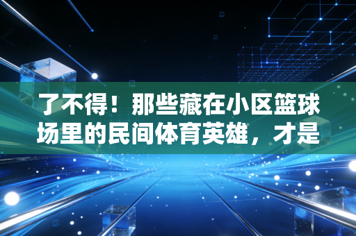 了不得!那些藏在小区篮球场里的民间体育英雄,才是中国体育最鲜活的底色 了不得!那些藏在小区篮球场里的民间体育英雄,才是中国体育最鲜活的底色