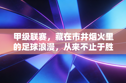 甲级联赛,藏在市井烟火里的足球浪漫,从来不止于胜负 甲级联赛,藏在市井烟火里的足球浪漫,从来不止于胜负