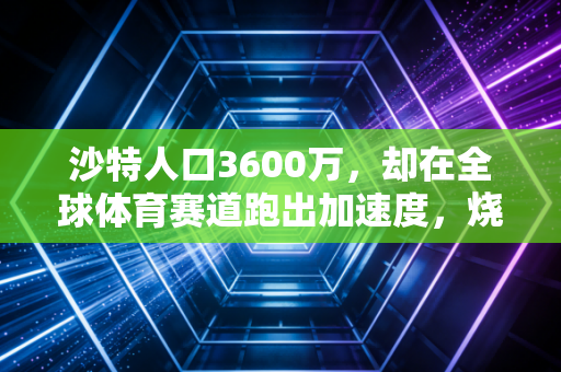 沙特人口3600万,却在全球体育赛道跑出加速度,烧钱背后是普通人的生活巨变 沙特人口3600万,却在全球体育赛道跑出加速度,烧钱背后是普通人的生活巨变