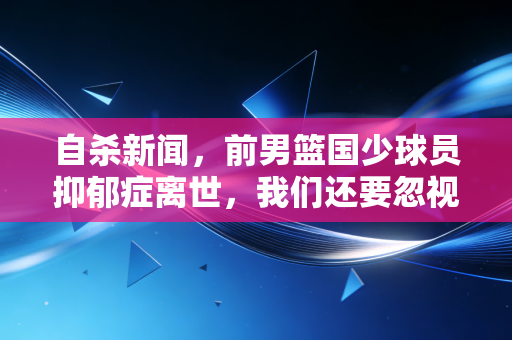 自杀新闻,前男篮国少球员抑郁症离世,我们还要忽视运动员的心伤多久? 自杀新闻,前男篮国少球员抑郁症离世,我们还要忽视运动员的心伤多久?