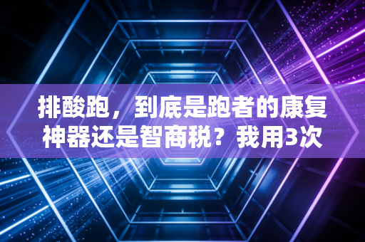 排酸跑,到底是跑者的康复神器还是智商税?我用3次半马经历给你讲明白 排酸跑,到底是跑者的康复神器还是智商税?我用3次半马经历给你讲明白