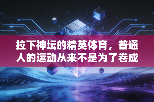 拉下神坛的精英体育,普通人的运动从来不是为了卷成绩 拉下神坛的精英体育,普通人的运动从来不是为了卷成绩