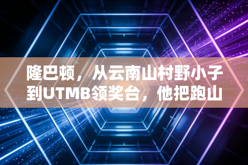 隆巴顿,从云南山村野小子到UTMB领奖台,他把跑山活成了最酷的人生 隆巴顿,从云南山村野小子到UTMB领奖台,他把跑山活成了最酷的人生