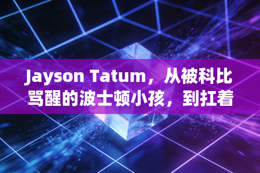 Jayson Tatum,从被科比骂醒的波士顿小孩,到扛着绿军冲冠的北境新王 Jayson Tatum,从被科比骂醒的波士顿小孩,到扛着绿军冲冠的北境新王