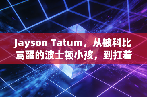 Jayson Tatum,从被科比骂醒的波士顿小孩,到扛着绿军冲冠的北境新王 Jayson Tatum,从被科比骂醒的波士顿小孩,到扛着绿军冲冠的北境新王