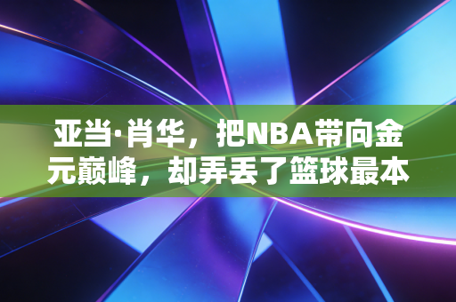 亚当·肖华,把NBA带向金元巅峰,却弄丢了篮球最本真的灵魂 亚当·肖华,把NBA带向金元巅峰,却弄丢了篮球最本真的灵魂