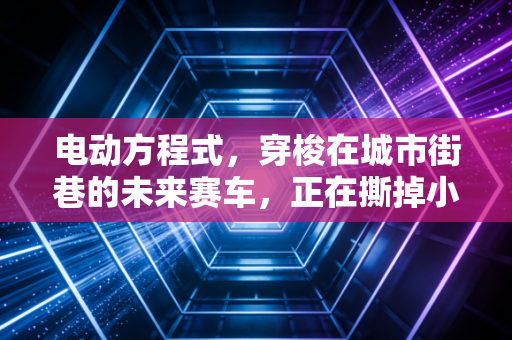 电动方程式,穿梭在城市街巷的未来赛车,正在撕掉小众运动的旧标签 电动方程式,穿梭在城市街巷的未来赛车,正在撕掉小众运动的旧标签