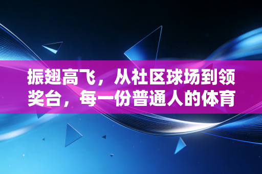 振翅高飞,从社区球场到领奖台,每一份普通人的体育热爱都闪闪发光 振翅高飞,从社区球场到领奖台,每一份普通人的体育热爱都闪闪发光