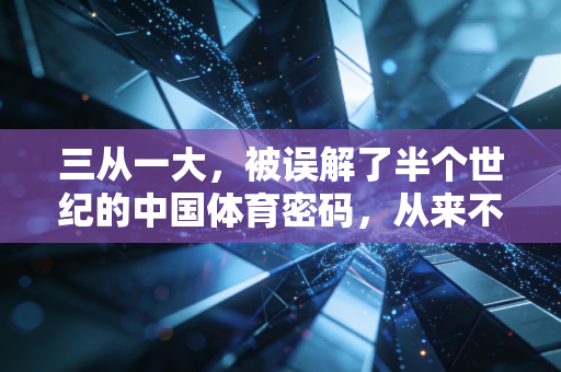 三从一大,被误解了半个世纪的中国体育密码,从来不是反人性的苦熬 三从一大,被误解了半个世纪的中国体育密码,从来不是反人性的苦熬