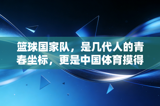 篮球国家队,是几代人的青春坐标,更是中国体育摸得着的成长注脚 篮球国家队,是几代人的青春坐标,更是中国体育摸得着的成长注脚