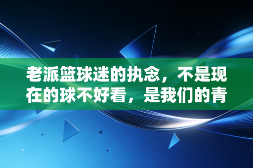 老派篮球迷的执念,不是现在的球不好看,是我们的青春早已经散了场 老派篮球迷的执念,不是现在的球不好看,是我们的青春早已经散了场