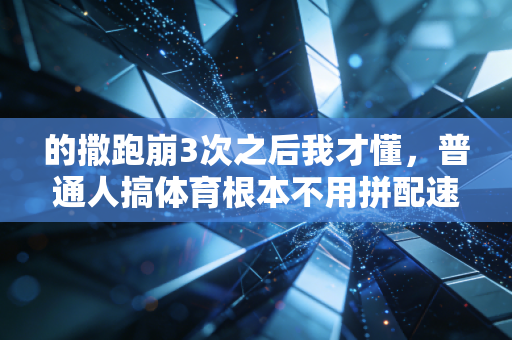 的撒跑崩3次之后我才懂,普通人搞体育根本不用拼配速人设 的撒跑崩3次之后我才懂,普通人搞体育根本不用拼配速人设